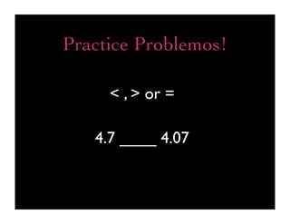 Practice Problemos!

     < , > or =

   4.7 ____ 4.07
 