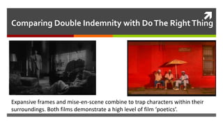 
Comparing Double Indemnity with DoThe RightThing
Expansive frames and mise-en-scene combine to trap characters within their
surroundings. Both films demonstrate a high level of film ‘poetics’.
 
