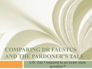 COMPARING DR FAUSTUS
AND THE PARDONER’S TALE
       L/O: Can I respond to an exam style
                    question?
 