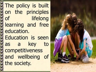 The policy is built
on the principles
of lifelong
learning and free
education.
Education is seen
as a key to
competitiveness
and wellbeing of
the society.
 