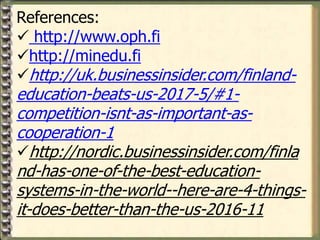 References:
✓ http://www.oph.fi
✓http://minedu.fi
✓http://uk.businessinsider.com/finland-
education-beats-us-2017-5/#1-
competition-isnt-as-important-as-
cooperation-1
✓http://nordic.businessinsider.com/finla
nd-has-one-of-the-best-education-
systems-in-the-world--here-are-4-things-
it-does-better-than-the-us-2016-11
 
