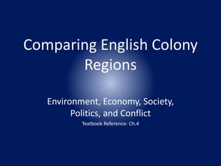 Comparing English Colony 
Regions 
Environment, Economy, Society, 
Politics, and Conflict 
Textbook Reference: Ch.4 
 