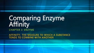 Comparing Enzyme
Affinity
CHAPTER 3: ENZYME
AFFINITY- THE MEASURE TO WHICH A SUBSTANCE
TENDS TO COMBINE WITH ANOTHER
 