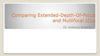 Comparing Extended-Depth-Of-Focus
and Multifocal IOLs
Dr. Anthony Roberts
 