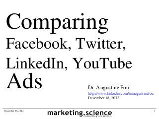 Comparing
 Facebook, Twitter,
 LinkedIn, YouTube
 Ads                Dr. Augustine Fou
                    http://www.linkedin.com/in/augustinefou
                    December 18, 2012.


December 18, 2012                                             1
 
