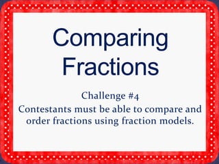 Challenge #4
Contestants must be able to compare and
order fractions using fraction models.
 