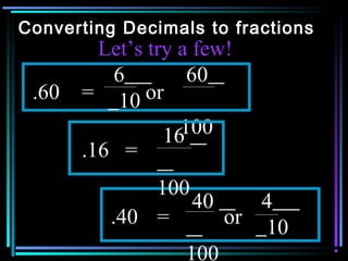 Converting Decimals to fractions
         Let’s try a few!
          6         60
 .60   = 10 or

                 16100
       .16 =
              100
                  40    4
          .40 =      or 10
                 100
 