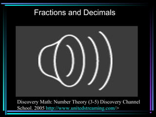 Fractions and Decimals




Discovery Math: Number Theory (3-5) Discovery Channel
School. 2005 http://www.unitedstreaming.com/>
 