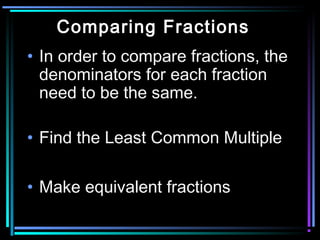 Comparing Fractions
• In order to compare fractions, the
  denominators for each fraction
  need to be the same.

• Find the Least Common Multiple

• Make equivalent fractions
 
