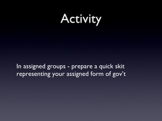 Activity In assigned groups - prepare a quick skit representing your assigned form of gov’t 