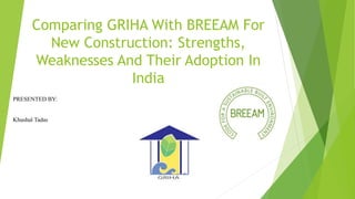 Comparing GRIHA With BREEAM For
New Construction: Strengths,
Weaknesses And Their Adoption In
India
PRESENTED BY:
Khushal Tadas
 
