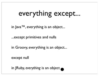 everything except...
in Java™, everything is an object...

...except primitives and nulls

in Groovy, everything is an object...

except null

in JRuby, everything is an object.
 
