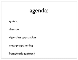 agenda:
syntax

closures

eigenclass approaches

meta-programming

framework approach
 