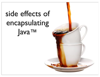side effects of
encapsulating
    Java™
 