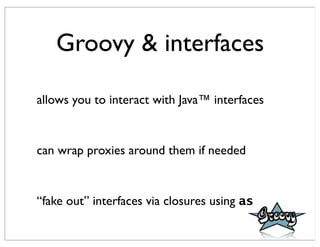 Groovy & interfaces

allows you to interact with Java™ interfaces


can wrap proxies around them if needed


“fake out” interfaces via closures using as
 