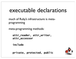 executable declarations
much of Ruby’s infrastructure is meta-
programming

meta-programming methods:

   attr_reader, attr_writer,
   attr_accessor

   include


   private, protected, public
 