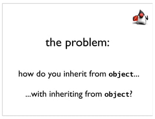 the problem:

how do you inherit from object...

 ...with inheriting from object?
 
