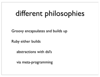 different philosophies

Groovy encapsulates and builds up

Ruby either builds

   abstractions with dsl’s

   via meta-programming
 