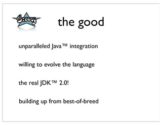 the good
unparalleled Java™ integration

willing to evolve the language

the real JDK™ 2.0!

building up from best-of-breed
 