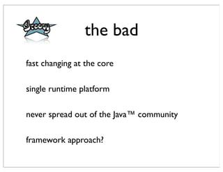 the bad
fast changing at the core

single runtime platform

never spread out of the Java™ community

framework approach?
 