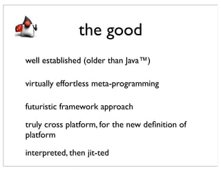 the good
well established (older than Java™)

virtually effortless meta-programming

futuristic framework approach

truly cross platform, for the new deﬁnition of
platform

interpreted, then jit-ted
 