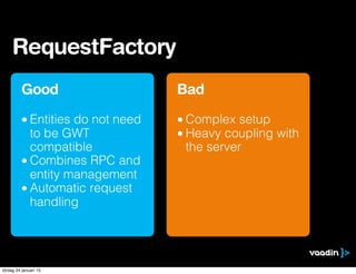 Good
• Entities do not need
to be GWT
compatible
• Combines RPC and
entity management
• Automatic request
handling
Bad
• C...