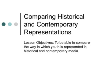 Comparing Historical
and Contemporary
Representations
Lesson Objectives: To be able to compare
the way in which youth is represented in
historical and contemporary media.
 
