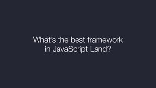 What’s the best framework
in JavaScript Land?
 
