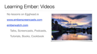 Learning Ember: Videos
No lessons on Egghead.io

www.emberscreencasts.com 

emberwatch.com

Talks, Screencasts, Podcasts,

Tutorials, Books, Cookbook

 