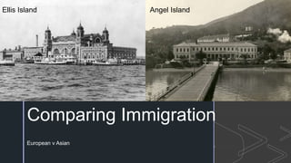 z
Comparing Immigration
European v Asian
Ellis Island Angel Island
 
