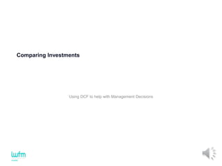 Comparing Investments
Using DCF to help with Management Decisions
 
