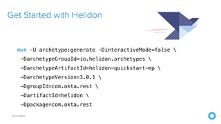 @mraible
Get Started with Helidon
mvn -U archetype:generate -DinteractiveMode=false 


-DarchetypeGroupId=io.helidon.archetypes 


-DarchetypeArtifactId=helidon-quickstart-mp 


-DarchetypeVersion=3.0.1 


-DgroupId=com.okta.rest 


-DartifactId=helidon 


-Dpackage=com.okta.rest
 