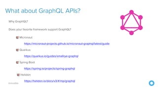 @mraible
What about GraphQL APIs?
Why GraphQL?


Does your favorite framework support GraphQL?


Micronaut


https://micronaut-projects.github.io/micronaut-graphql/latest/guide


Quarkus


https://quarkus.io/guides/smallrye-graphql


Spring Boot


https://spring.io/projects/spring-graphql


Helidon


https://helidon.io/docs/v3/#/mp/graphql
 