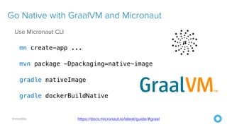 @mraible
Use Micronaut CLI


mn create-app ...


mvn package -Dpackaging=native-image


gradle nativeImage


gradle dockerBuildNative
Go Native with GraalVM and Micronaut
https://docs.micronaut.io/latest/guide/#graal
 