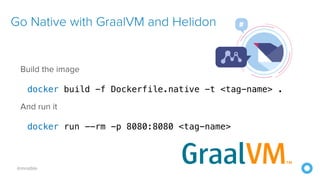 @mraible
Build the image


docker build -f Dockerfile.native -t <tag-name> .


And run it


docker run --rm -p 8080:8080 <tag-name>
Go Native with GraalVM and Helidon
 