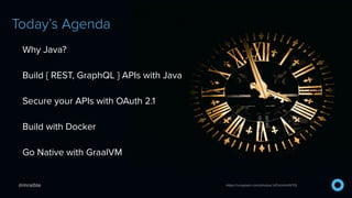 @mraible
Today’s Agenda
Why Java?


Build { REST, GraphQL } APIs with Java


Secure your APIs with OAuth 2.1


Build with Docker


Go Native with GraalVM
https://unsplash.com/photos/JsTmUnHdVYQ
 