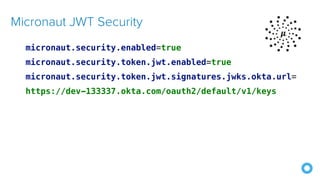micronaut.security.enabled=true
micronaut.security.token.jwt.enabled=true
micronaut.security.token.jwt.signatures.jwks.okta.url=
https://dev-133337.okta.com/oauth2/default/v1/keys
Micronaut JWT Security
 