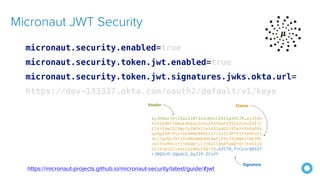 micronaut.security.enabled=true
micronaut.security.token.jwt.enabled=true
micronaut.security.token.jwt.signatures.jwks.okta.url=
https://dev-133337.okta.com/oauth2/default/v1/keys
Micronaut JWT Security
https://micronaut-projects.github.io/micronaut-security/latest/guide/#jwt
 