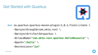 @mraible
Get Started with Quarkus
mvn io.quarkus:quarkus-maven-plugin:1.8.1.Final:create 
-DprojectGroupId=com.okta.rest 
-DprojectArtifactId=quarkus 
-DclassName="com.okta.rest.quarkus.HelloResource" 
-Dpath="/hello" 
-Dextensions="jwt"
 