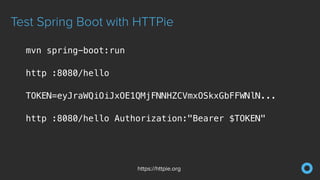 Test Spring Boot with HTTPie
https://httpie.org
mvn spring-boot:run
http :8080/hello
TOKEN=eyJraWQiOiJxOE1QMjFNNHZCVmxOSkxGbFFWNlN...
http :8080/hello Authorization:"Bearer $TOKEN"
 