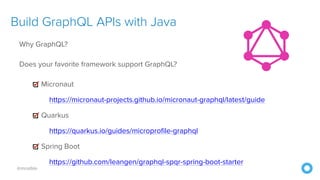 @mraible
Build GraphQL APIs with Java
Why GraphQL?
Does your favorite framework support GraphQL?
Micronaut
https://micronaut-projects.github.io/micronaut-graphql/latest/guide
Quarkus
https://quarkus.io/guides/microprofile-graphql
Spring Boot
https://github.com/leangen/graphql-spqr-spring-boot-starter
 