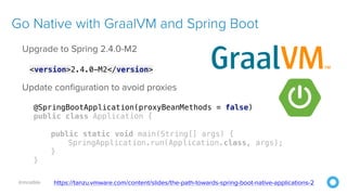 @mraible
Go Native with GraalVM and Spring Boot
Upgrade to Spring 2.4.0-M2
<version>2.4.0-M2</version>
Update configuration to avoid proxies
https://tanzu.vmware.com/content/slides/the-path-towards-spring-boot-native-applications-2
@SpringBootApplication(proxyBeanMethods = false)
public class Application {
public static void main(String[] args) {
SpringApplication.run(Application.class, args);
}
}
 