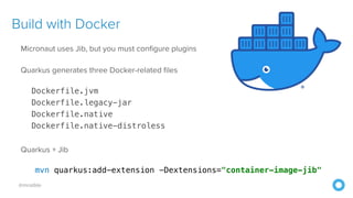 @mraible
Build with Docker
Micronaut uses Jib, but you must configure plugins


Quarkus generates three Docker-related files


Dockerfile.jvm


Dockerfile.legacy-jar


Dockerfile.native


Dockerfile.native-distroless


Quarkus + Jib


mvn quarkus:add-extension -Dextensions="container-image-jib"


 