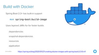 @mraible
Build with Docker
Spring Boot 2.3+ has built-in support


mvn spring-boot:build-image


Uses layered JARs for for faster builds


dependencies


snapshot-dependencies


resources


application


https://spring.io/blog/2020/01/27/creating-docker-images-with-spring-boot-2-3-0-m1
 