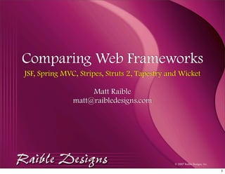 Comparing Web Frameworks
JSF, Spring MVC, Stripes, Struts 2, Tapestry and Wicket

                    Matt Raible
               matt@raibledesigns.com




                                               © 2007 Raible Designs, Inc.

                                                                             1
 