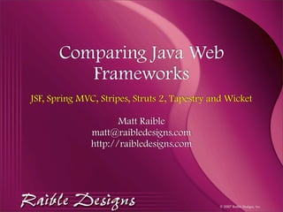 Comparing Java Web
          Frameworks
JSF, Spring MVC, Stripes, Struts 2, Tapestry and Wicket

                     Matt Raible
              matt@raibledesigns.com
              http://raibledesigns.com




                                               © 2007 Raible Designs, Inc.
 