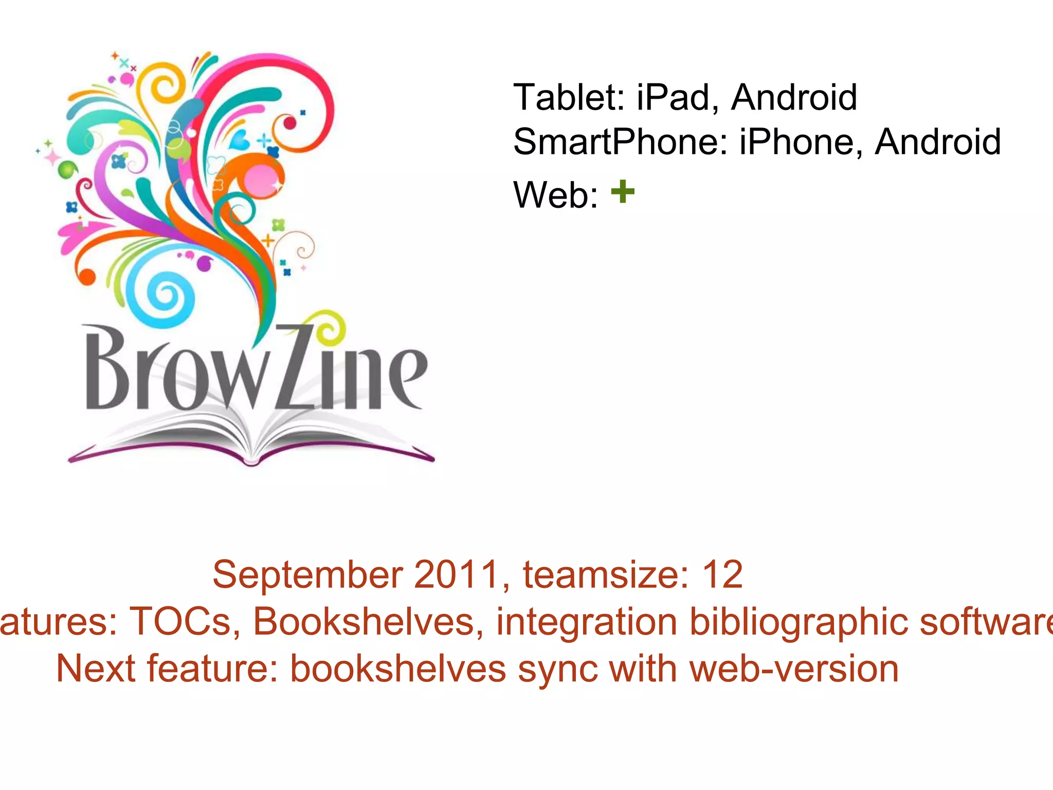 September 2011, teamsize: 12
atures: TOCs, Bookshelves, integration bibliographic software
Next feature: bookshelves sync with web-version
Tablet: iPad, Android
SmartPhone: iPhone, Android
Web: +
 