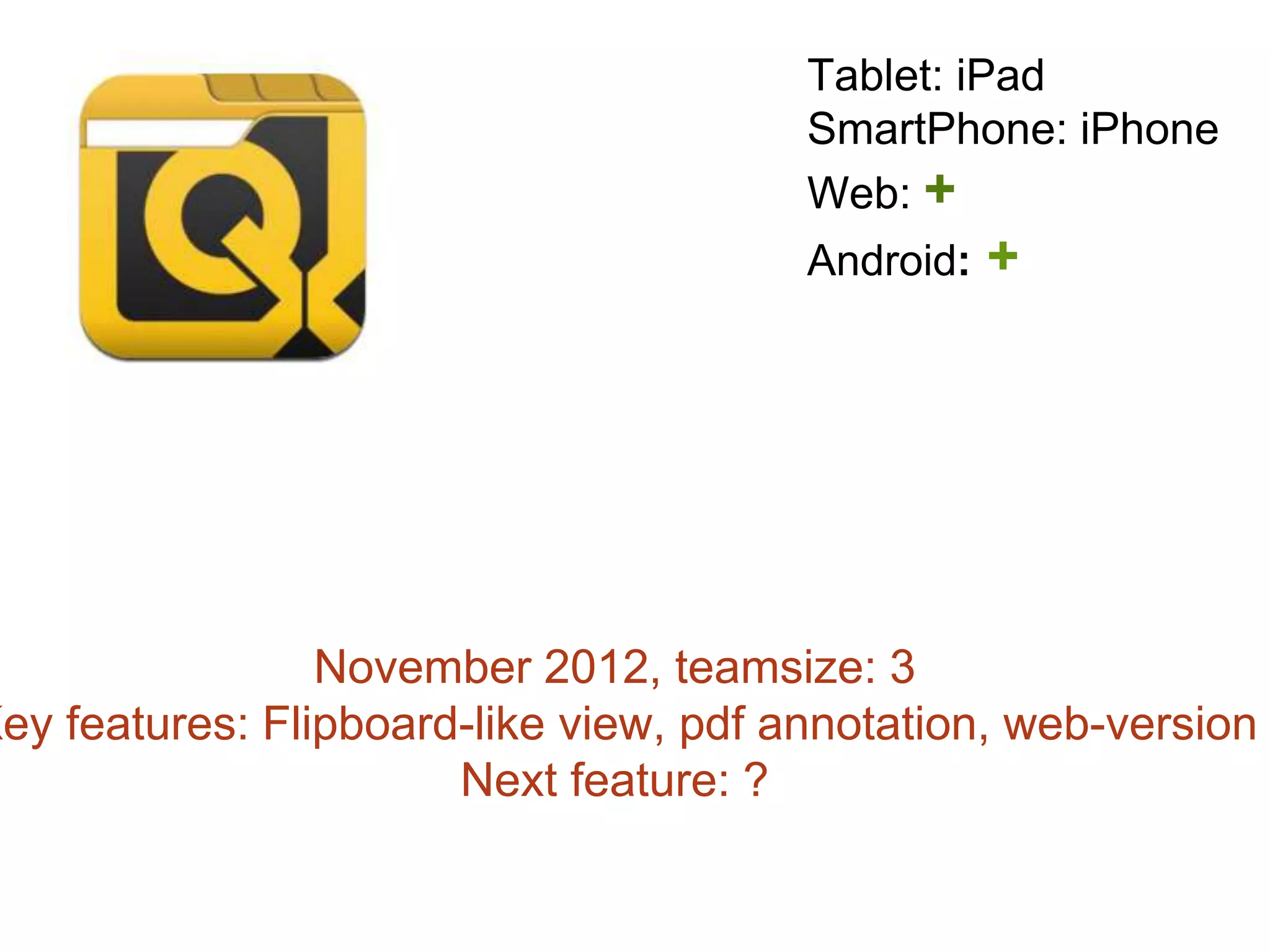 November 2012, teamsize: 3
Key features: Flipboard-like view, pdf annotation, web-version
Next feature: ?
Tablet: iPad
SmartPhone: iPhone
Web: +
Android: +
 