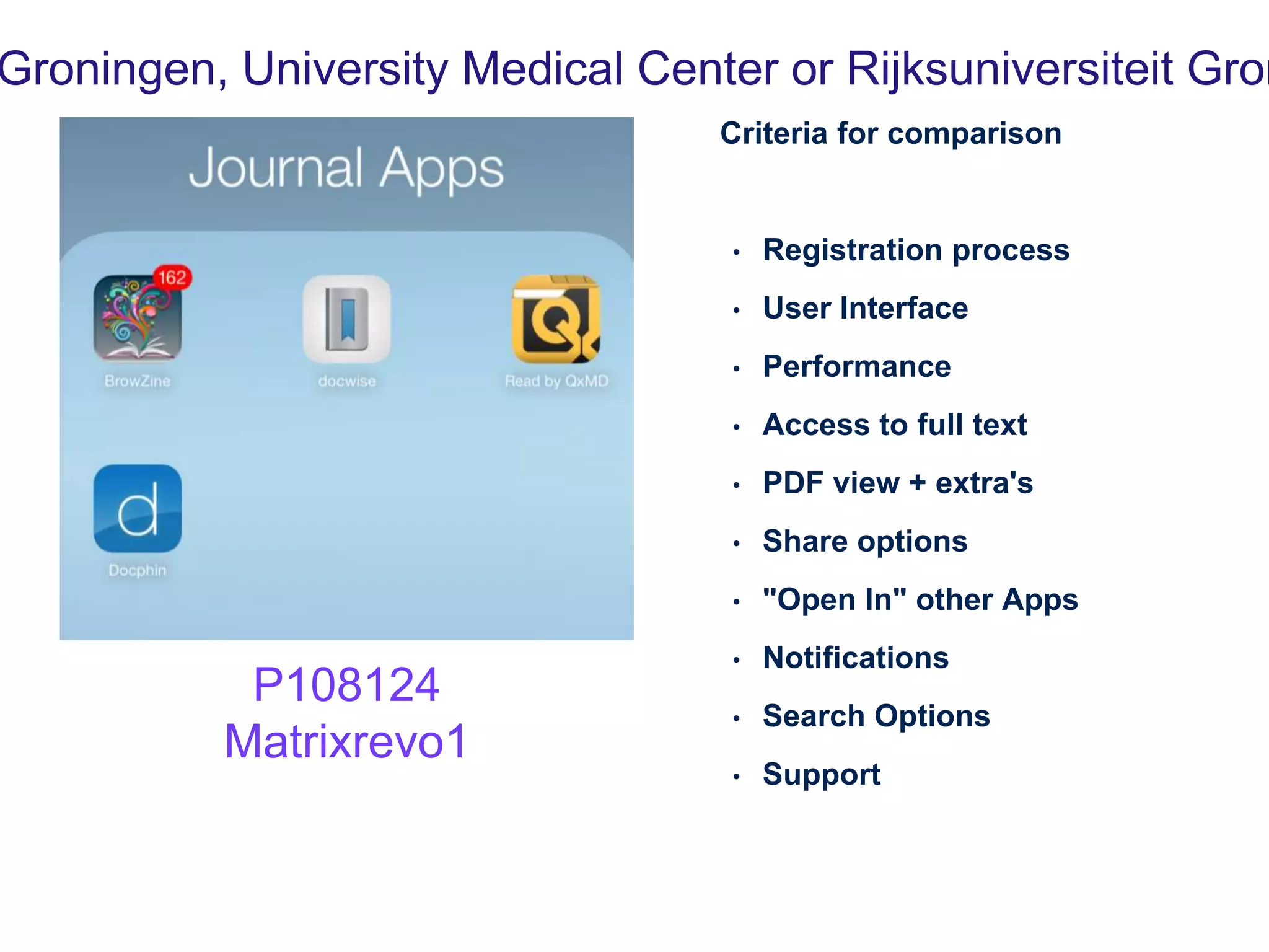 Criteria for comparison
• Registration process
• User Interface
• Performance
• Access to full text
• PDF view + extra's
• Share options
• "Open In" other Apps
• Notifications
• Search Options
• Support
Groningen, University Medical Center or Rijksuniversiteit Gron
P108124
Matrixrevo1
 