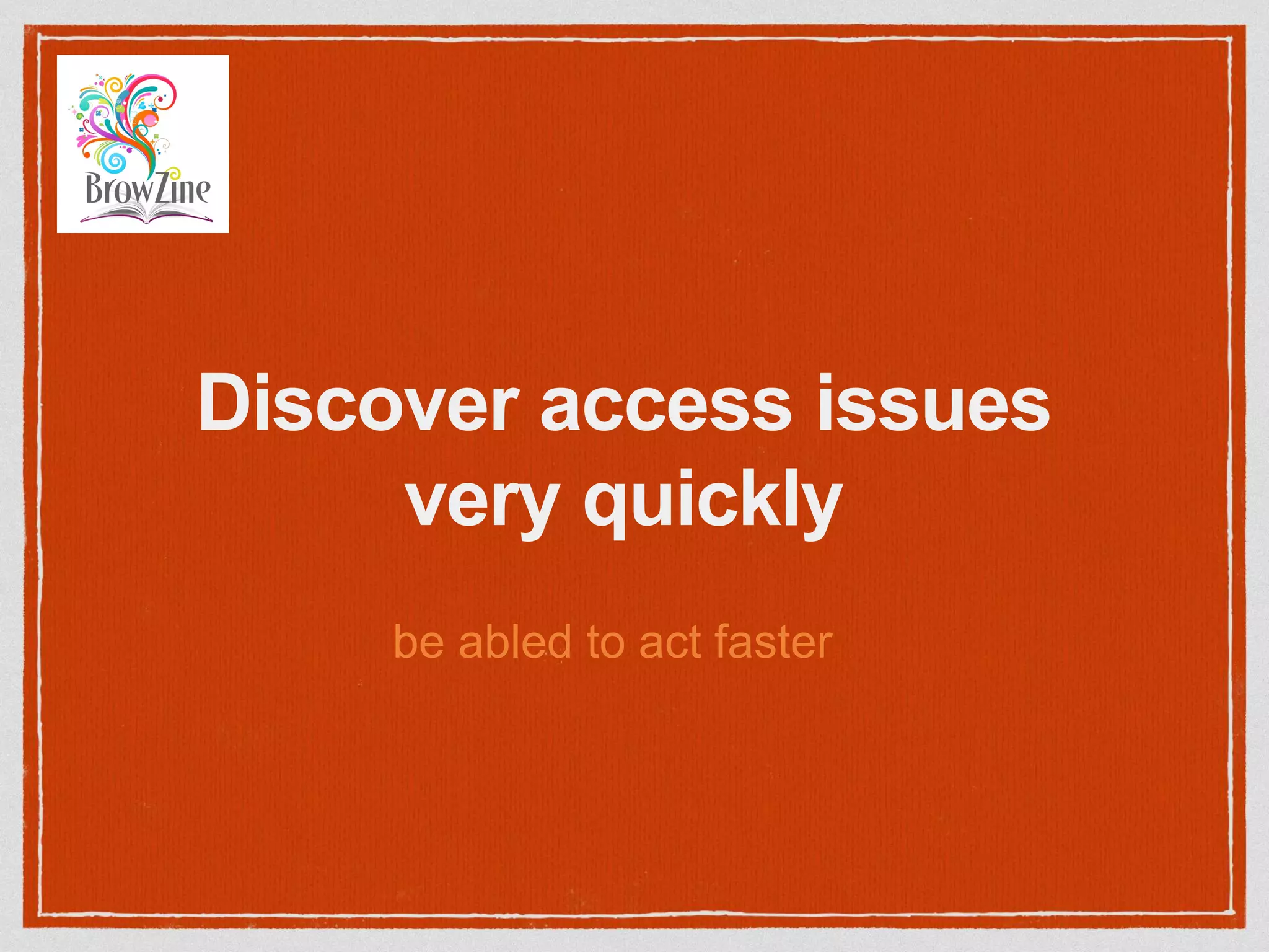 Discover access issues
very quickly
be abled to act faster
 
